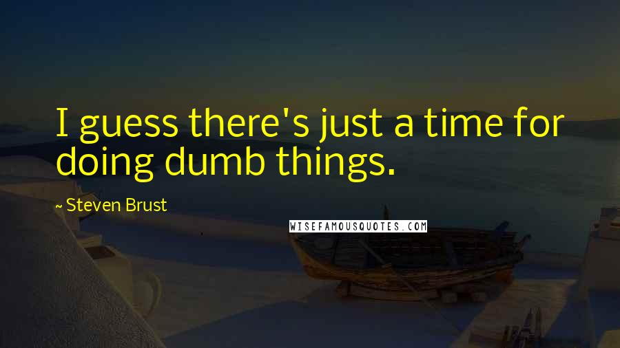 Steven Brust Quotes: I guess there's just a time for doing dumb things.