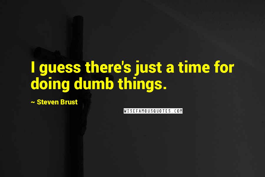 Steven Brust Quotes: I guess there's just a time for doing dumb things.