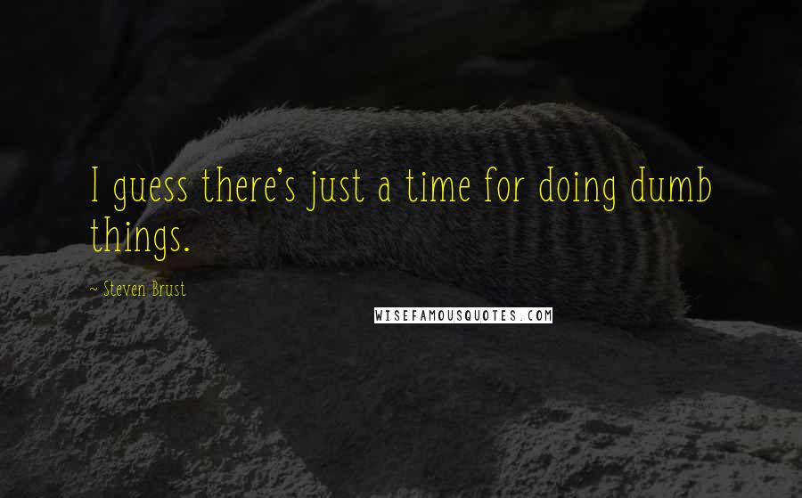 Steven Brust Quotes: I guess there's just a time for doing dumb things.