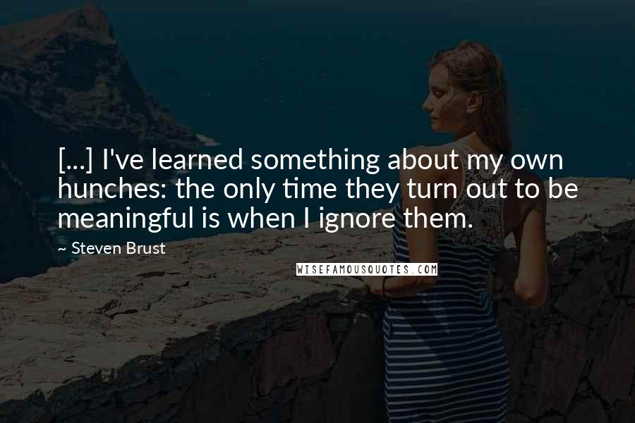 Steven Brust Quotes: [...] I've learned something about my own hunches: the only time they turn out to be meaningful is when I ignore them.