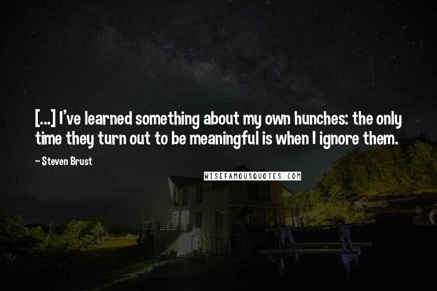 Steven Brust Quotes: [...] I've learned something about my own hunches: the only time they turn out to be meaningful is when I ignore them.