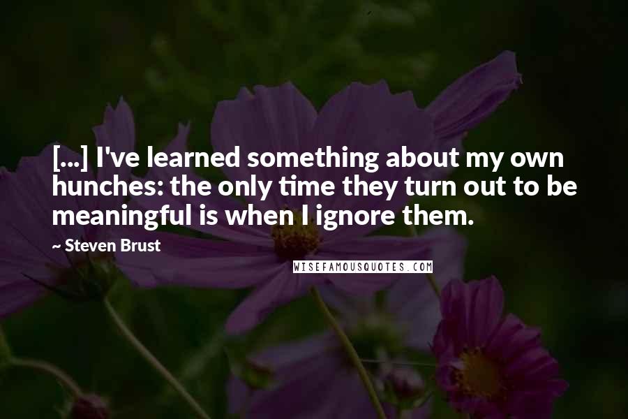 Steven Brust Quotes: [...] I've learned something about my own hunches: the only time they turn out to be meaningful is when I ignore them.