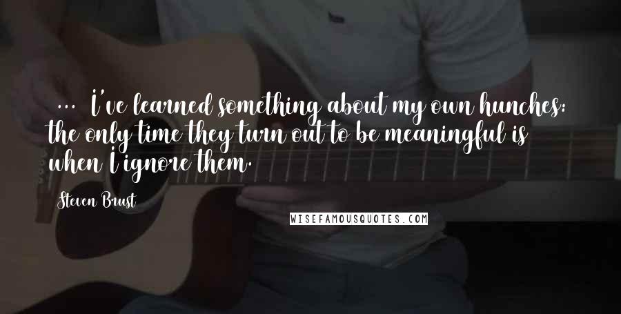 Steven Brust Quotes: [...] I've learned something about my own hunches: the only time they turn out to be meaningful is when I ignore them.