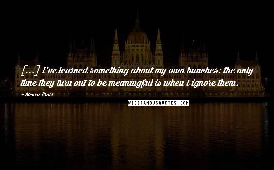 Steven Brust Quotes: [...] I've learned something about my own hunches: the only time they turn out to be meaningful is when I ignore them.