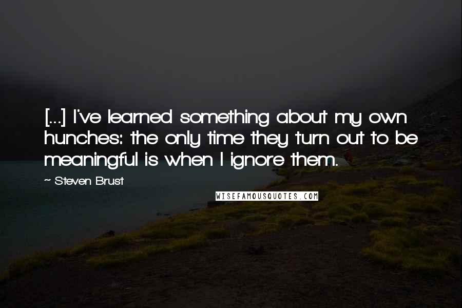 Steven Brust Quotes: [...] I've learned something about my own hunches: the only time they turn out to be meaningful is when I ignore them.