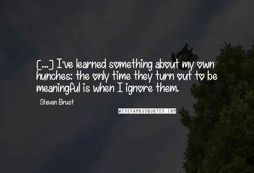 Steven Brust Quotes: [...] I've learned something about my own hunches: the only time they turn out to be meaningful is when I ignore them.