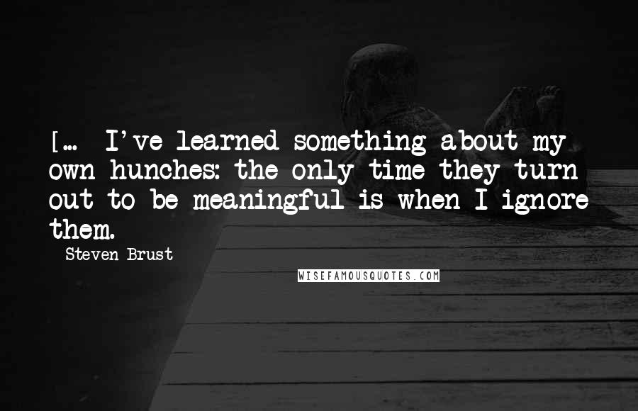 Steven Brust Quotes: [...] I've learned something about my own hunches: the only time they turn out to be meaningful is when I ignore them.