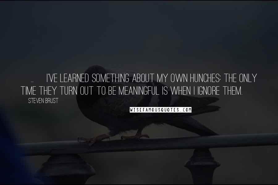 Steven Brust Quotes: [...] I've learned something about my own hunches: the only time they turn out to be meaningful is when I ignore them.