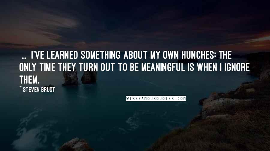 Steven Brust Quotes: [...] I've learned something about my own hunches: the only time they turn out to be meaningful is when I ignore them.