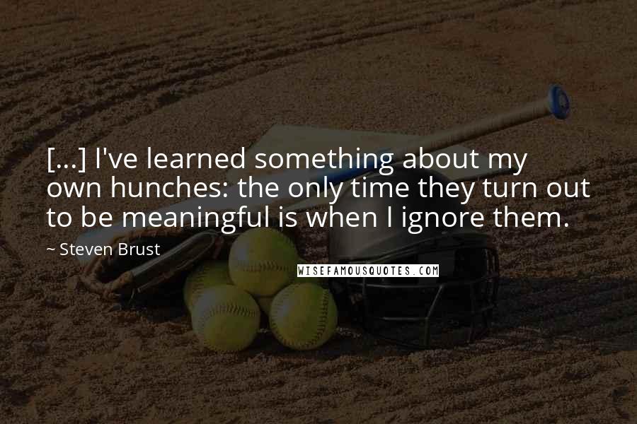 Steven Brust Quotes: [...] I've learned something about my own hunches: the only time they turn out to be meaningful is when I ignore them.