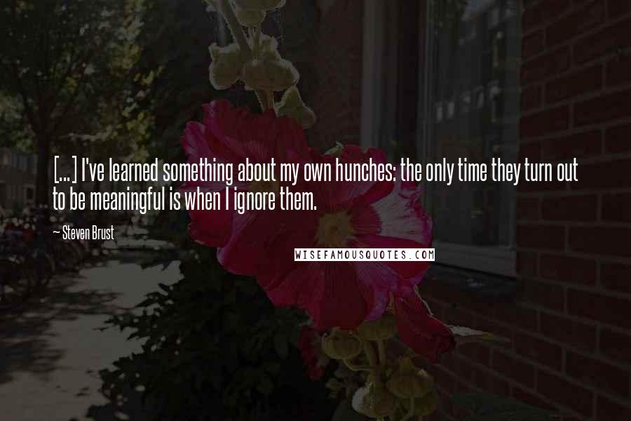 Steven Brust Quotes: [...] I've learned something about my own hunches: the only time they turn out to be meaningful is when I ignore them.