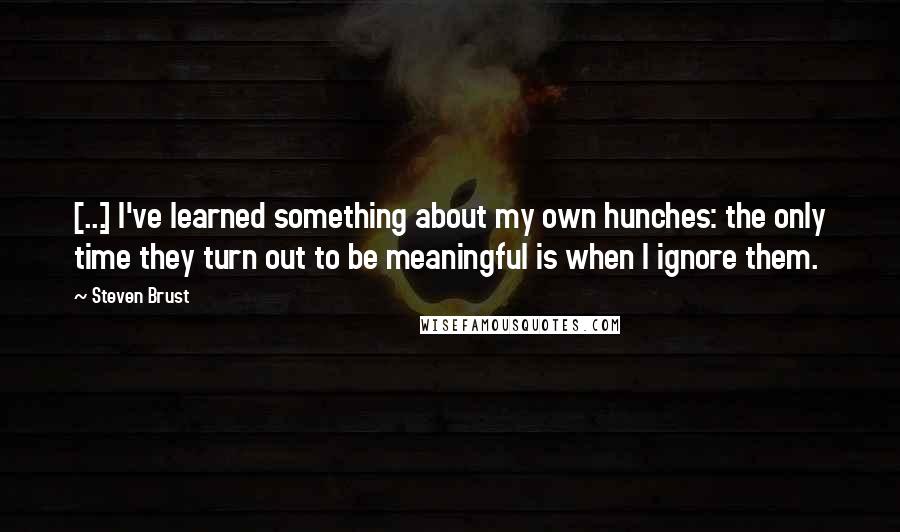 Steven Brust Quotes: [...] I've learned something about my own hunches: the only time they turn out to be meaningful is when I ignore them.