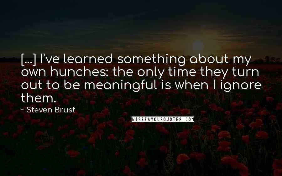 Steven Brust Quotes: [...] I've learned something about my own hunches: the only time they turn out to be meaningful is when I ignore them.