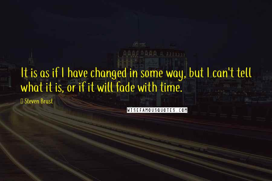 Steven Brust Quotes: It is as if I have changed in some way, but I can't tell what it is, or if it will fade with time.