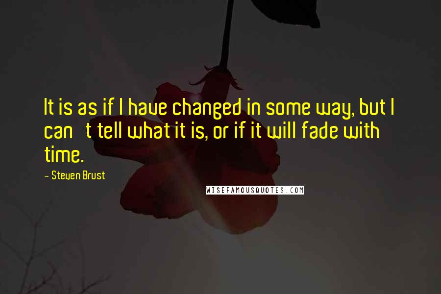 Steven Brust Quotes: It is as if I have changed in some way, but I can't tell what it is, or if it will fade with time.