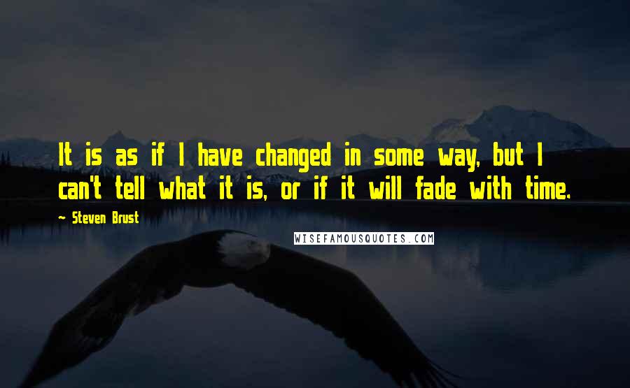 Steven Brust Quotes: It is as if I have changed in some way, but I can't tell what it is, or if it will fade with time.