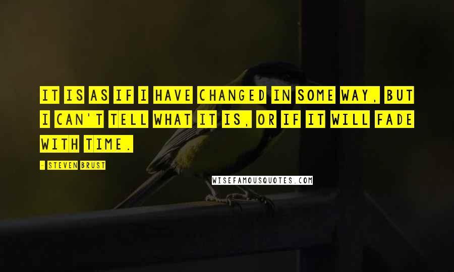 Steven Brust Quotes: It is as if I have changed in some way, but I can't tell what it is, or if it will fade with time.