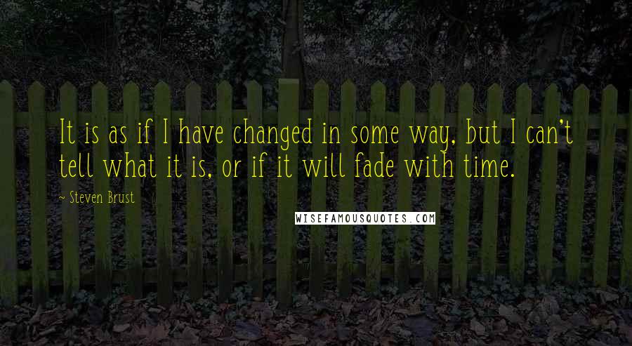 Steven Brust Quotes: It is as if I have changed in some way, but I can't tell what it is, or if it will fade with time.