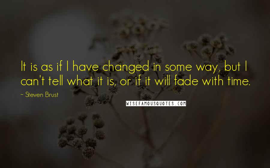 Steven Brust Quotes: It is as if I have changed in some way, but I can't tell what it is, or if it will fade with time.