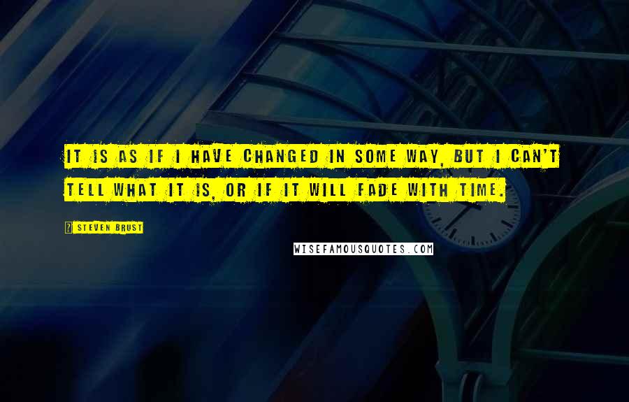 Steven Brust Quotes: It is as if I have changed in some way, but I can't tell what it is, or if it will fade with time.