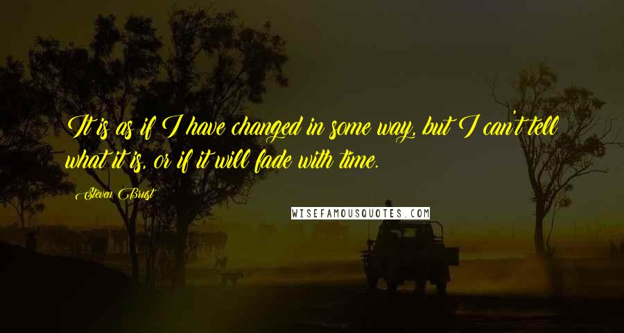 Steven Brust Quotes: It is as if I have changed in some way, but I can't tell what it is, or if it will fade with time.