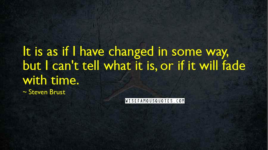 Steven Brust Quotes: It is as if I have changed in some way, but I can't tell what it is, or if it will fade with time.