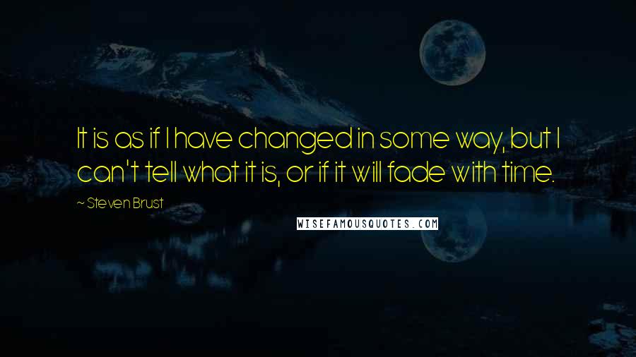 Steven Brust Quotes: It is as if I have changed in some way, but I can't tell what it is, or if it will fade with time.