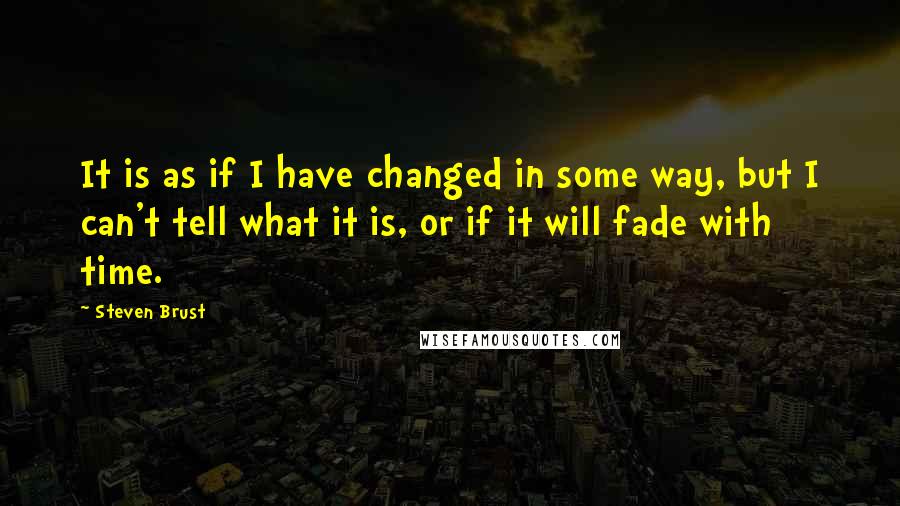 Steven Brust Quotes: It is as if I have changed in some way, but I can't tell what it is, or if it will fade with time.