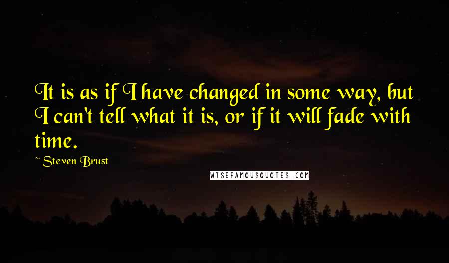 Steven Brust Quotes: It is as if I have changed in some way, but I can't tell what it is, or if it will fade with time.