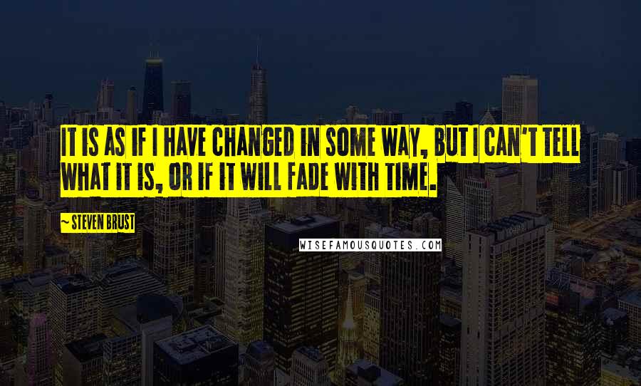 Steven Brust Quotes: It is as if I have changed in some way, but I can't tell what it is, or if it will fade with time.