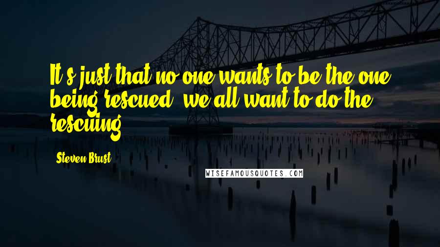 Steven Brust Quotes: It's just that no one wants to be the one being rescued, we all want to do the rescuing.