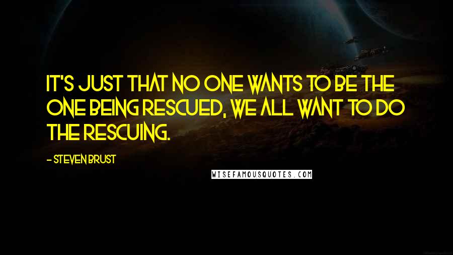 Steven Brust Quotes: It's just that no one wants to be the one being rescued, we all want to do the rescuing.