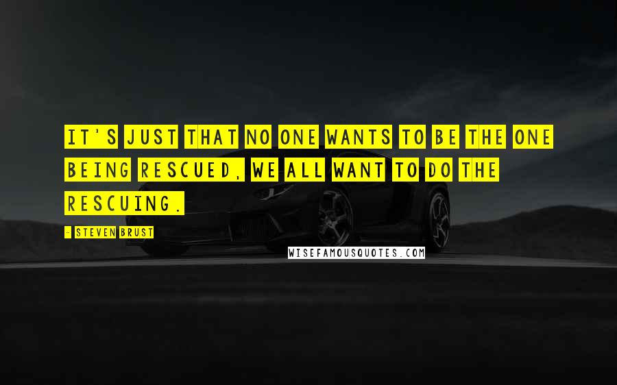 Steven Brust Quotes: It's just that no one wants to be the one being rescued, we all want to do the rescuing.