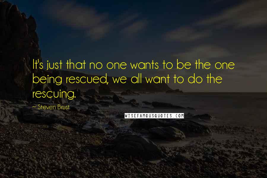 Steven Brust Quotes: It's just that no one wants to be the one being rescued, we all want to do the rescuing.