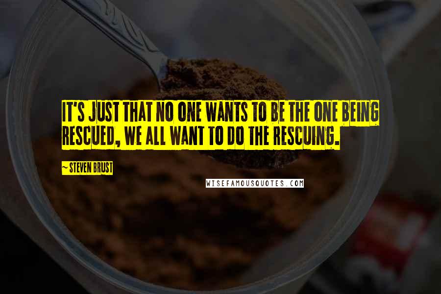 Steven Brust Quotes: It's just that no one wants to be the one being rescued, we all want to do the rescuing.