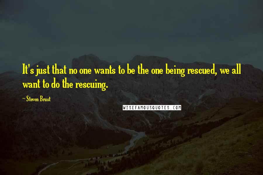 Steven Brust Quotes: It's just that no one wants to be the one being rescued, we all want to do the rescuing.