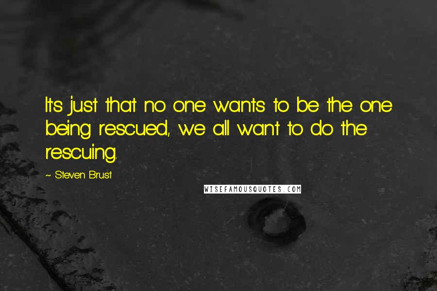 Steven Brust Quotes: It's just that no one wants to be the one being rescued, we all want to do the rescuing.