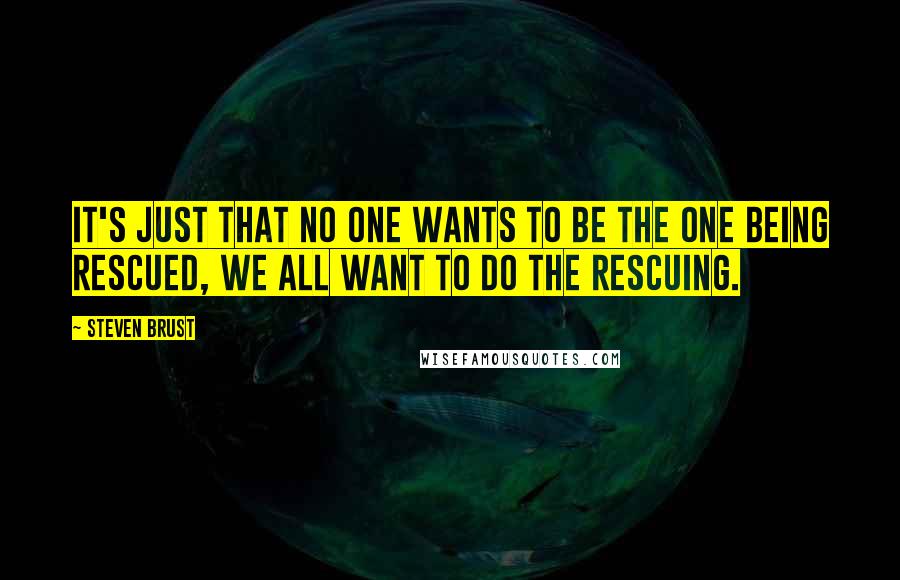 Steven Brust Quotes: It's just that no one wants to be the one being rescued, we all want to do the rescuing.