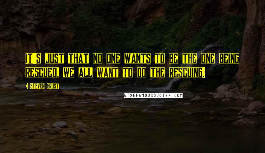 Steven Brust Quotes: It's just that no one wants to be the one being rescued, we all want to do the rescuing.