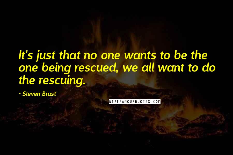 Steven Brust Quotes: It's just that no one wants to be the one being rescued, we all want to do the rescuing.