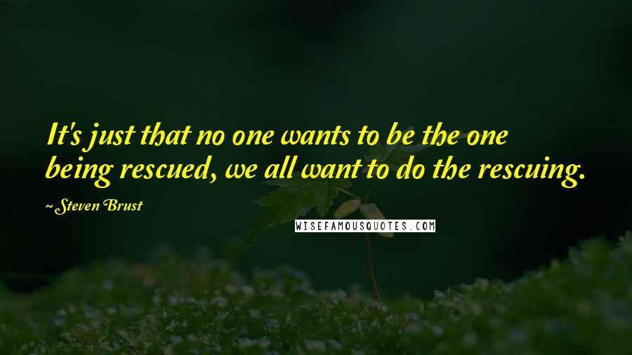 Steven Brust Quotes: It's just that no one wants to be the one being rescued, we all want to do the rescuing.