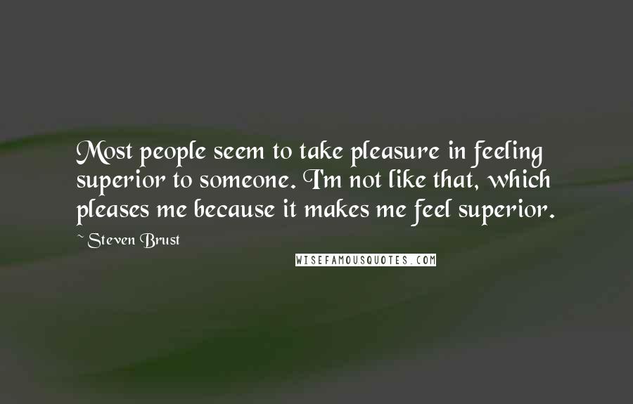 Steven Brust Quotes: Most people seem to take pleasure in feeling superior to someone. I'm not like that, which pleases me because it makes me feel superior.
