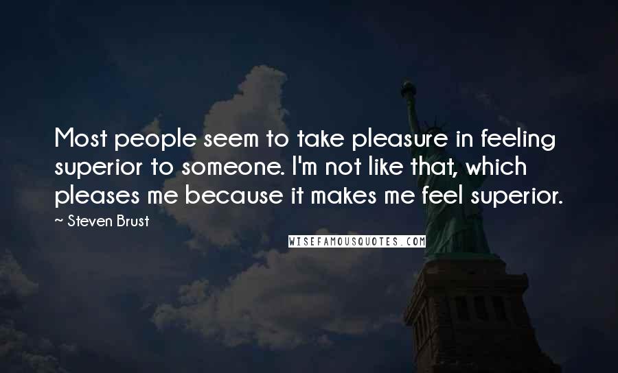 Steven Brust Quotes: Most people seem to take pleasure in feeling superior to someone. I'm not like that, which pleases me because it makes me feel superior.