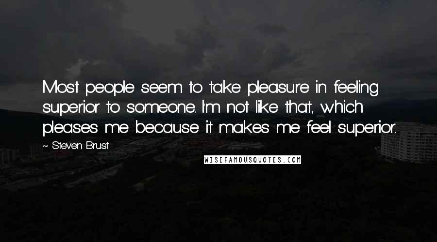 Steven Brust Quotes: Most people seem to take pleasure in feeling superior to someone. I'm not like that, which pleases me because it makes me feel superior.