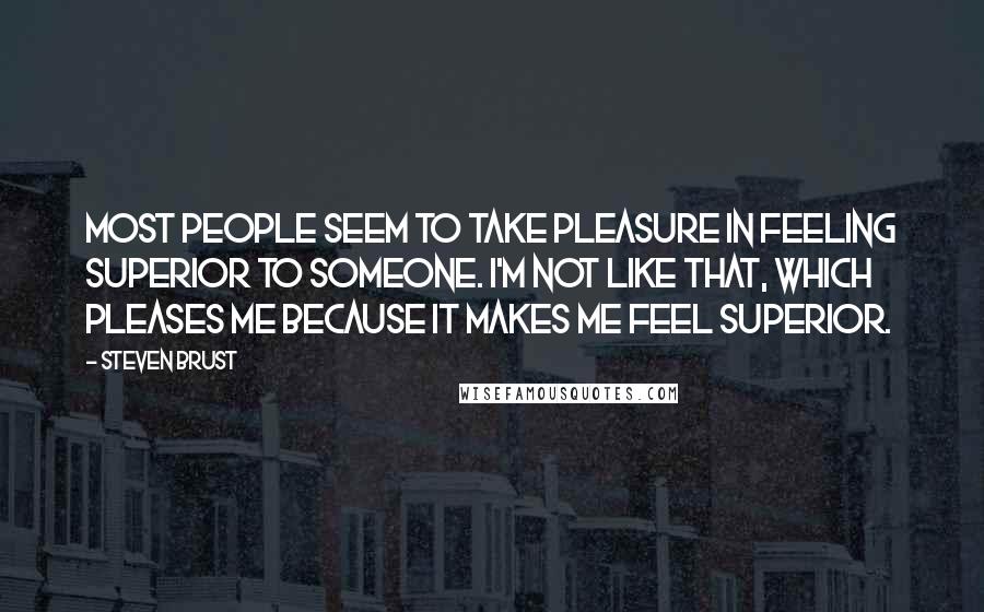 Steven Brust Quotes: Most people seem to take pleasure in feeling superior to someone. I'm not like that, which pleases me because it makes me feel superior.