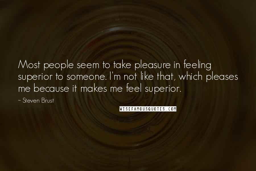 Steven Brust Quotes: Most people seem to take pleasure in feeling superior to someone. I'm not like that, which pleases me because it makes me feel superior.