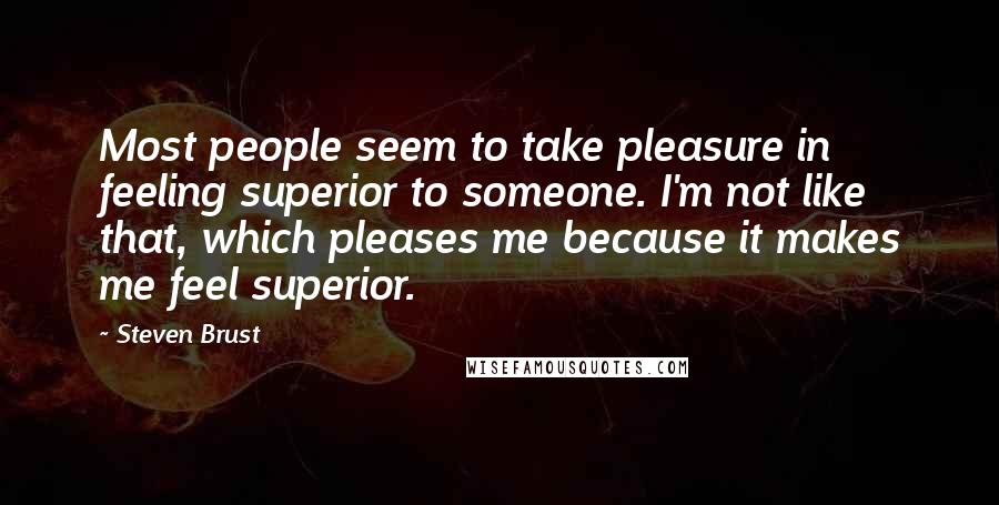 Steven Brust Quotes: Most people seem to take pleasure in feeling superior to someone. I'm not like that, which pleases me because it makes me feel superior.