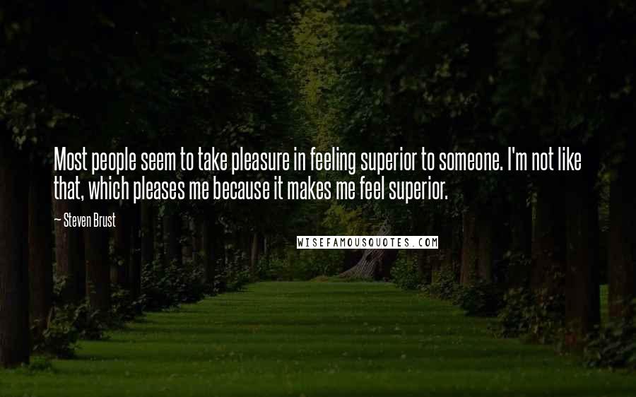 Steven Brust Quotes: Most people seem to take pleasure in feeling superior to someone. I'm not like that, which pleases me because it makes me feel superior.