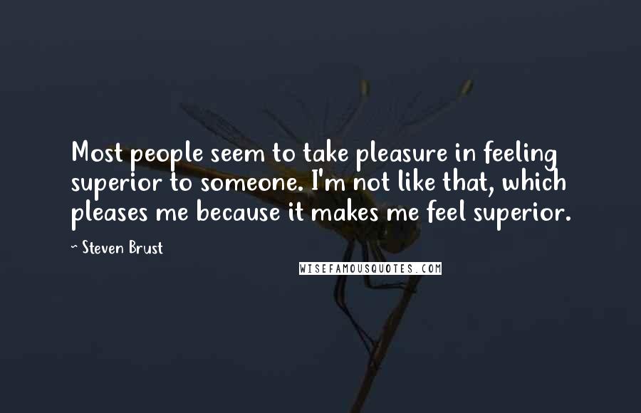 Steven Brust Quotes: Most people seem to take pleasure in feeling superior to someone. I'm not like that, which pleases me because it makes me feel superior.