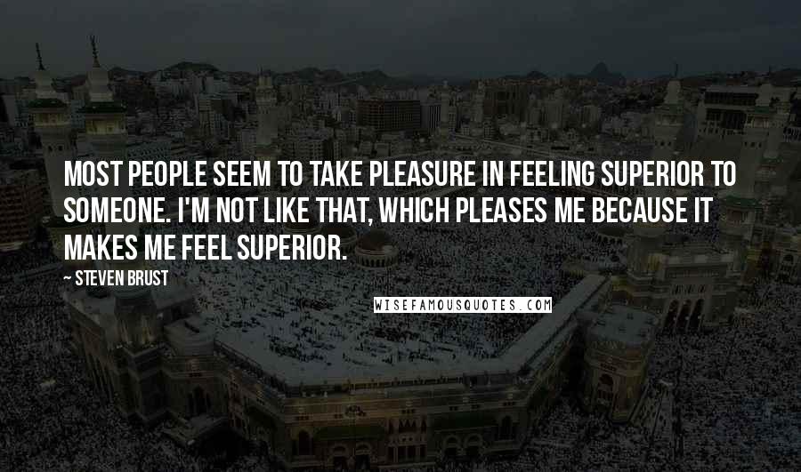 Steven Brust Quotes: Most people seem to take pleasure in feeling superior to someone. I'm not like that, which pleases me because it makes me feel superior.